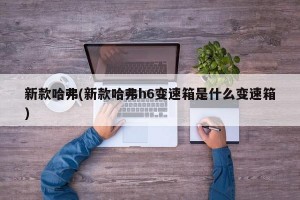 新款哈弗(新款哈弗h6变速箱是什么变速箱)