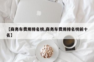 【商务车费用排名榜,商务车费用排名榜前十名】