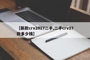 【新款crv2017二手,二手crv17款多少钱】