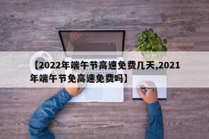 【2022年端午节高速免费几天,2021年端午节免高速免费吗】