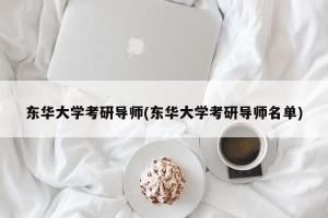 东华大学考研导师(东华大学考研导师名单)