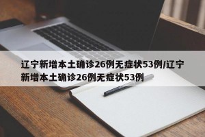 辽宁新增本土确诊26例无症状53例/辽宁新增本土确诊26例无症状53例