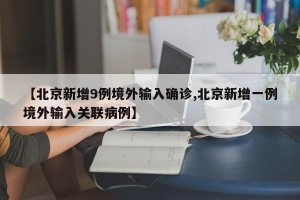 【北京新增9例境外输入确诊,北京新增一例境外输入关联病例】