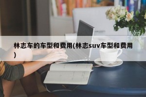 林志车的车型和费用(林志suv车型和费用)